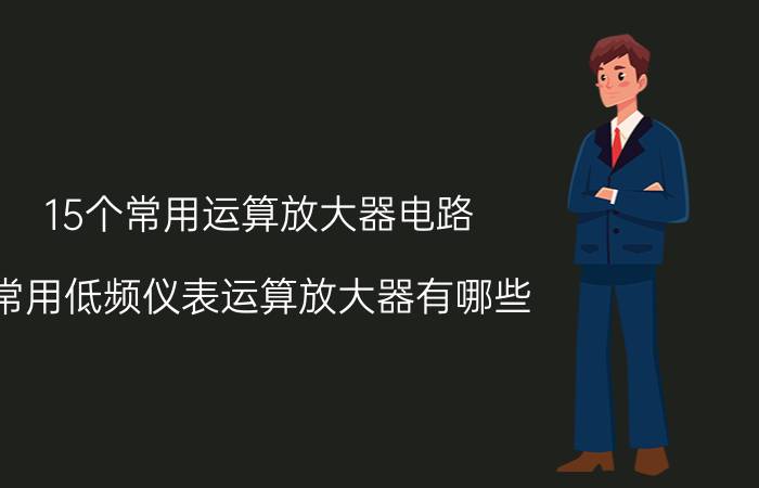 15个常用运算放大器电路 常用低频仪表运算放大器有哪些？